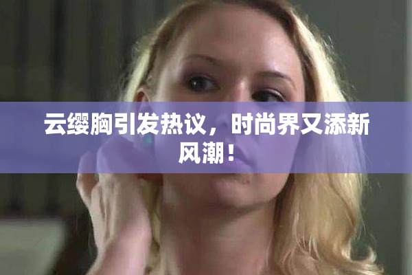 云缨胸引发热议，时尚界又添新风潮！