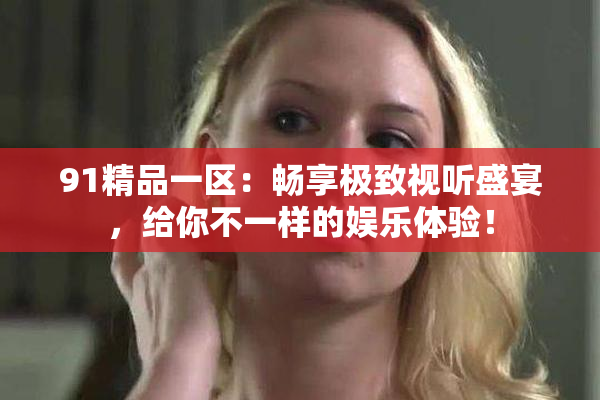 91精品一区：畅享极致视听盛宴，给你不一样的娱乐体验！