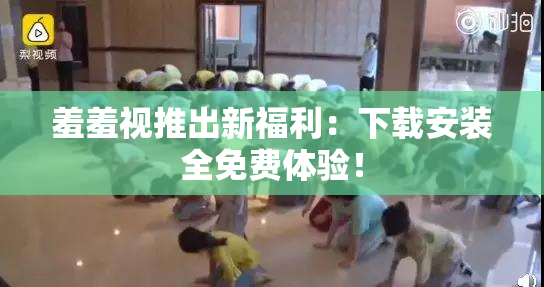 羞羞视推出新福利：下载安装全免费体验！