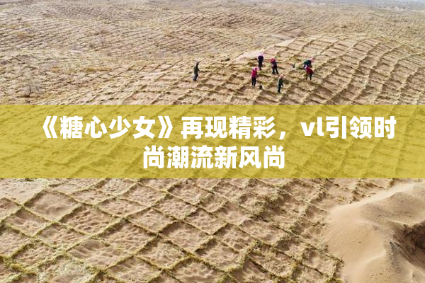 《糖心少女》再现精彩，vl引领时尚潮流新风尚
