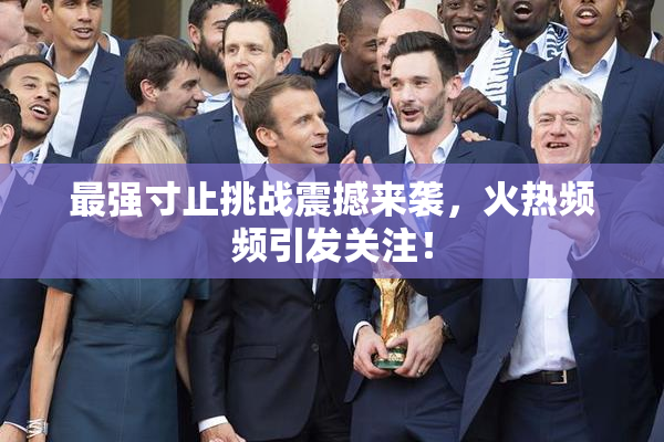 最强寸止挑战震撼来袭，火热频频引发关注！