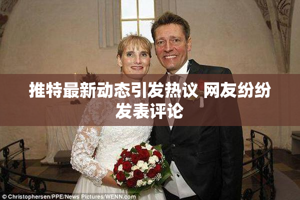 推特最新动态引发热议 网友纷纷发表评论