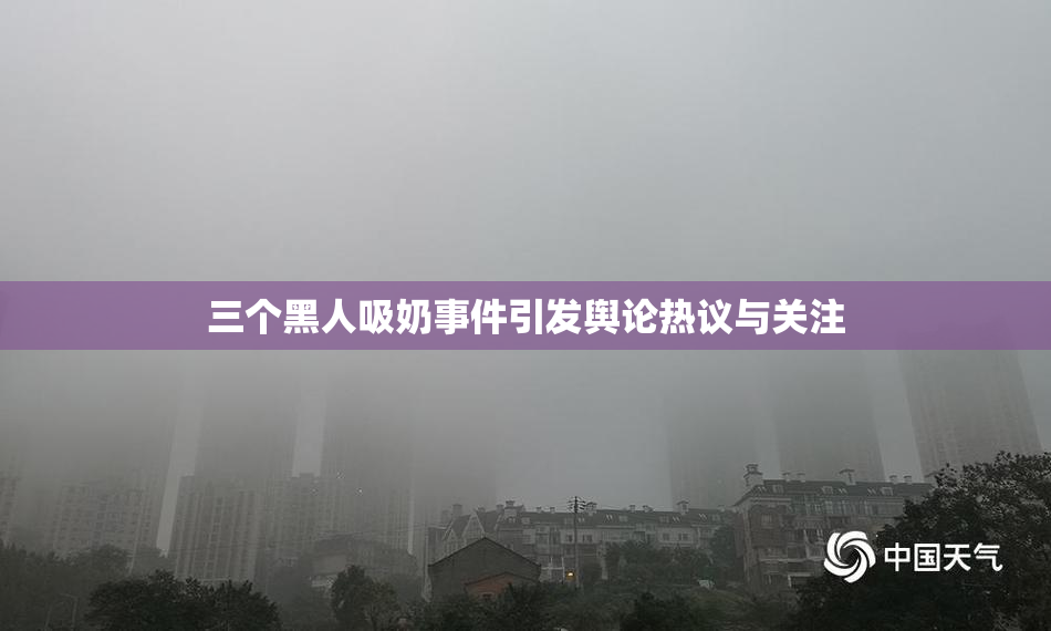 三个黑人吸奶事件引发舆论热议与关注