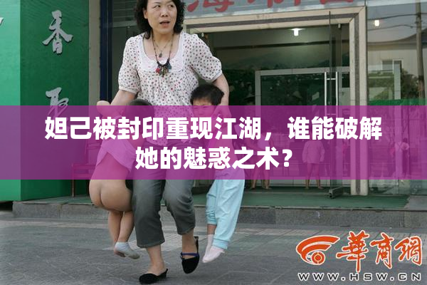 妲己被封印重现江湖，谁能破解她的魅惑之术？