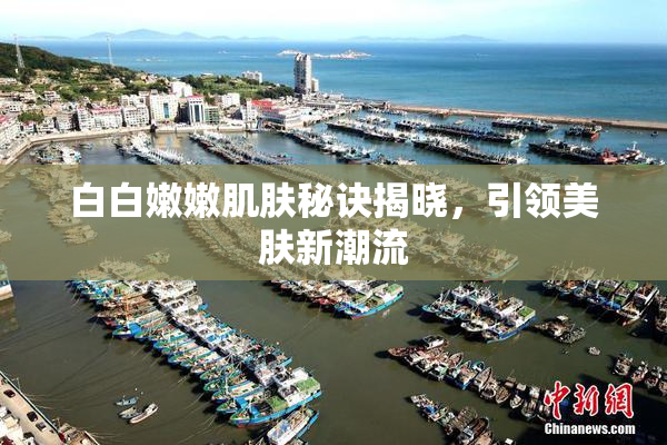 白白嫩嫩肌肤秘诀揭晓，引领美肤新潮流