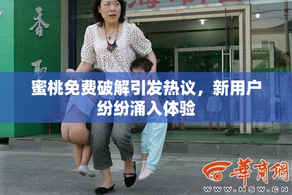 蜜桃免费破解引发热议，新用户纷纷涌入体验