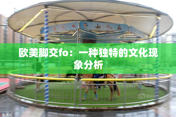欧美脚交fo：一种独特的文化现象分析