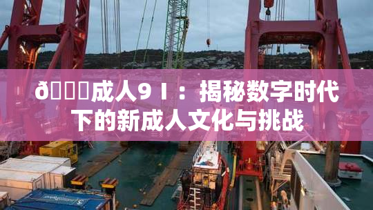 🔞成人9Ⅰ：揭秘数字时代下的新成人文化与挑战