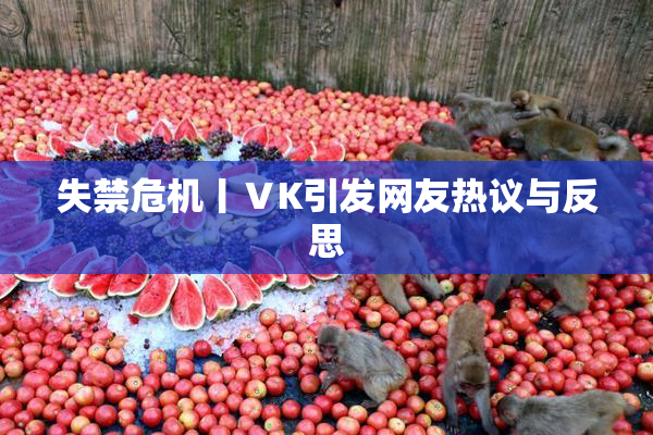 失禁危机丨ⅤK引发网友热议与反思