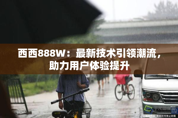 西西888W：最新技术引领潮流，助力用户体验提升