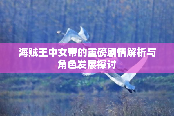 海贼王中女帝的重磅剧情解析与角色发展探讨