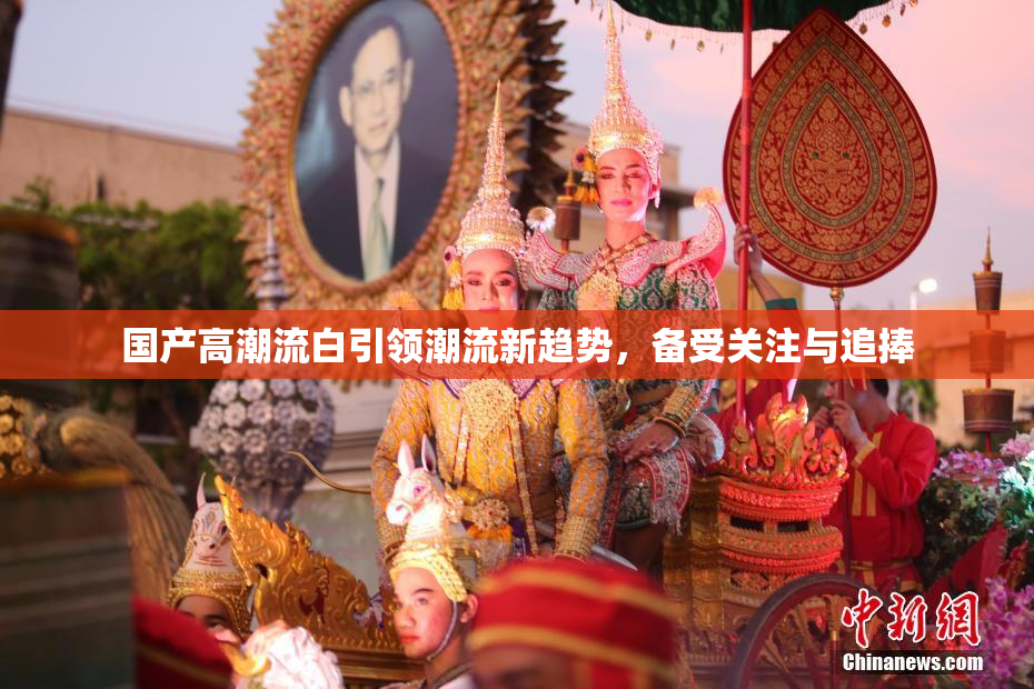 国产高潮流白引领潮流新趋势，备受关注与追捧