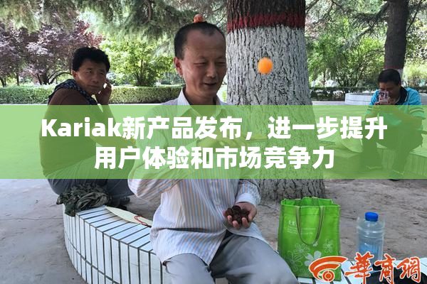 Kariak新产品发布，进一步提升用户体验和市场竞争力