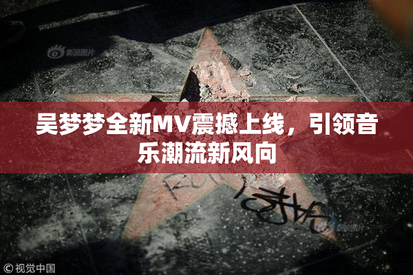 吴梦梦全新MV震撼上线，引领音乐潮流新风向