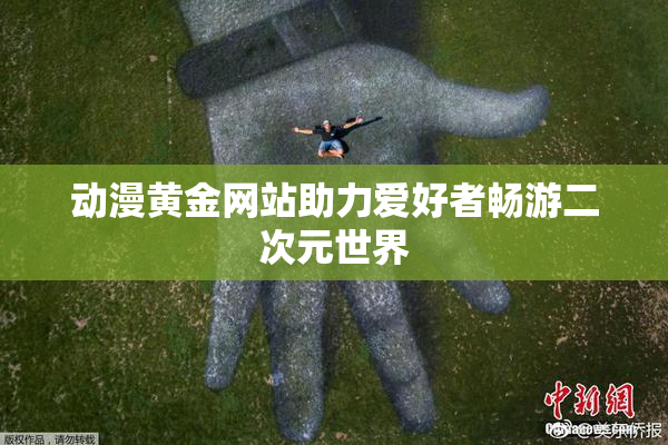 动漫黄金网站助力爱好者畅游二次元世界