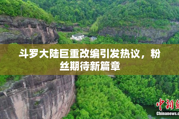 斗罗大陆巨重改编引发热议，粉丝期待新篇章