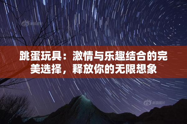跳蛋玩具：激情与乐趣结合的完美选择，释放你的无限想象
