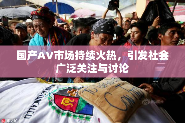 国产AV市场持续火热，引发社会广泛关注与讨论
