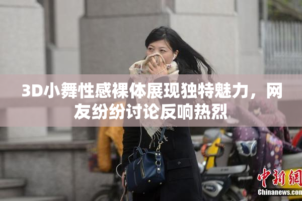 3D小舞性感裸体展现独特魅力，网友纷纷讨论反响热烈