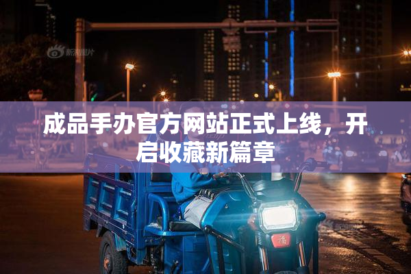成品手办官方网站正式上线，开启收藏新篇章