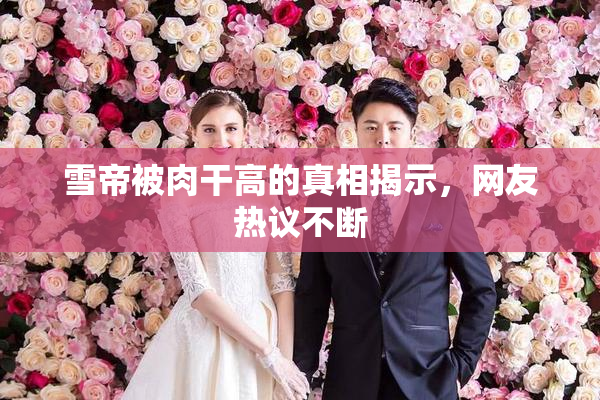 雪帝被肉干高的真相揭示，网友热议不断