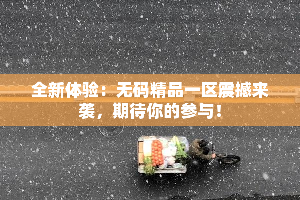 全新体验：无码精品一区震撼来袭，期待你的参与！