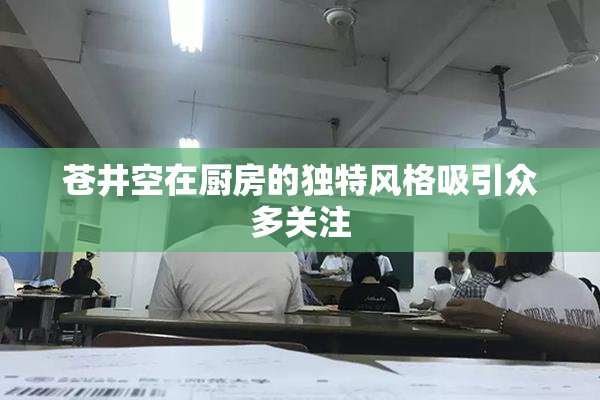 苍井空在厨房的独特风格吸引众多关注