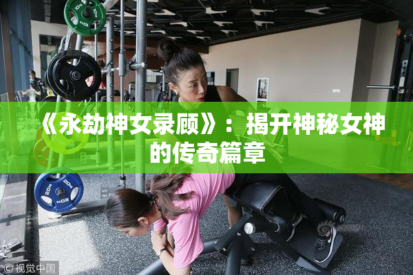 《永劫神女录顾》：揭开神秘女神的传奇篇章