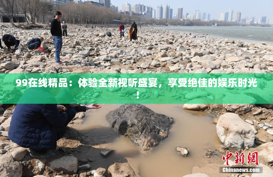 99在线精品：体验全新视听盛宴，享受绝佳的娱乐时光！