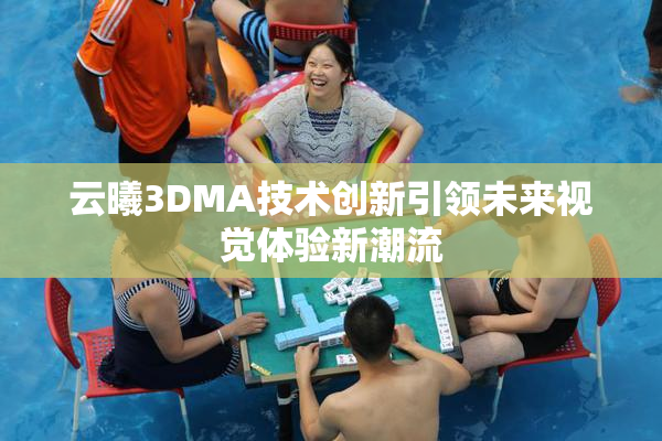 云曦3DMA技术创新引领未来视觉体验新潮流