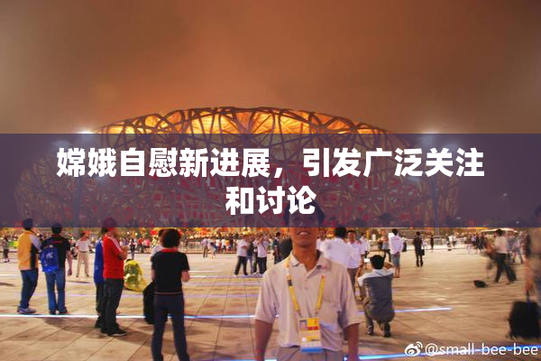 嫦娥自慰新进展，引发广泛关注和讨论