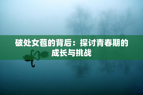 破处女苞的背后：探讨青春期的成长与挑战
