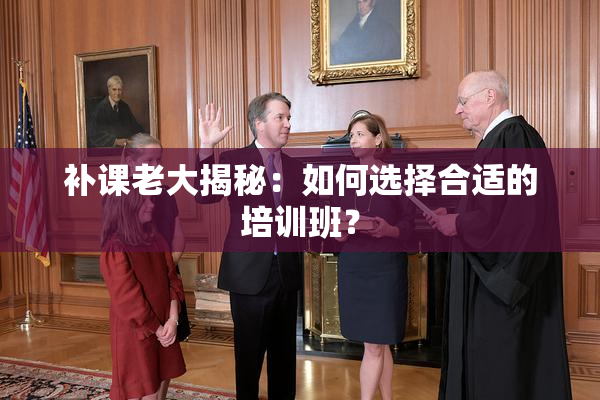 补课老大揭秘：如何选择合适的培训班？