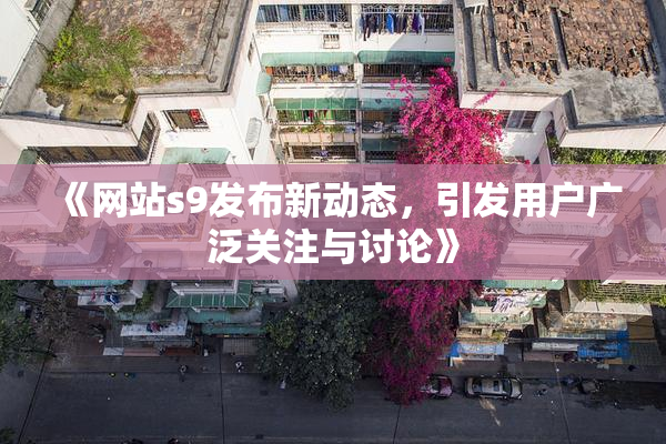 《网站s9发布新动态，引发用户广泛关注与讨论》