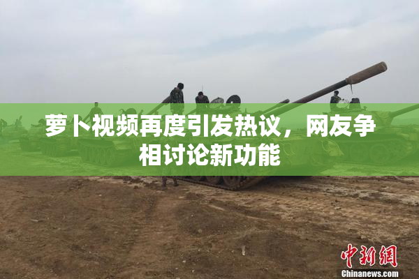 萝卜视频再度引发热议，网友争相讨论新功能