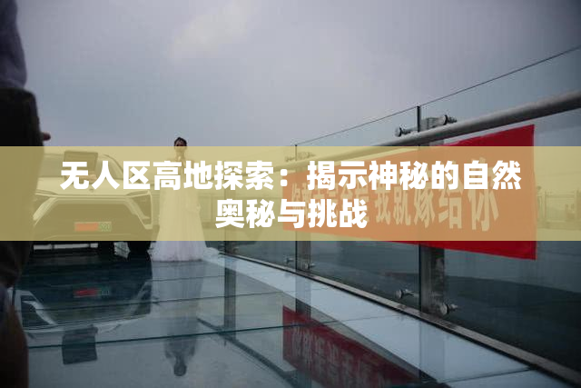 无人区高地探索：揭示神秘的自然奥秘与挑战