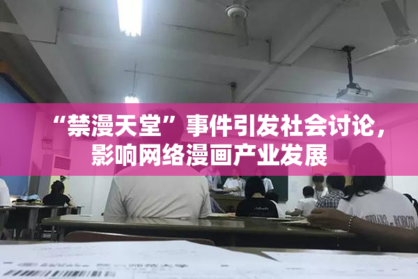 “禁漫天堂”事件引发社会讨论，影响网络漫画产业发展