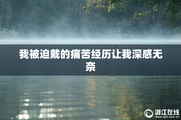 我被迫戴的痛苦经历让我深感无奈