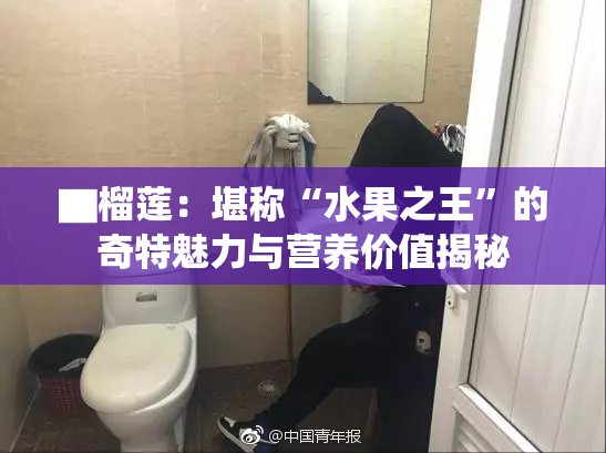 ▇榴莲：堪称“水果之王”的奇特魅力与营养价值揭秘