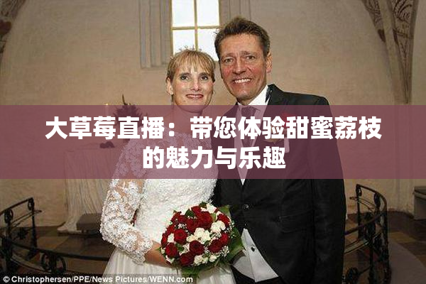 大草莓直播：带您体验甜蜜荔枝的魅力与乐趣