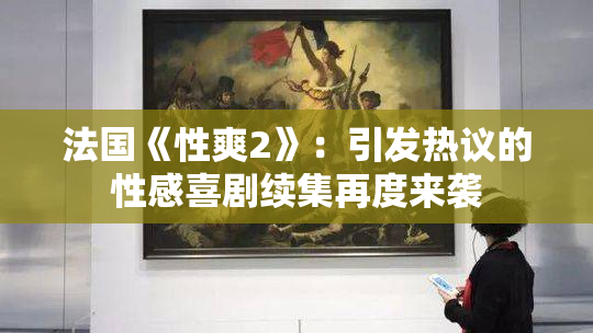 法国《性爽2》：引发热议的性感喜剧续集再度来袭