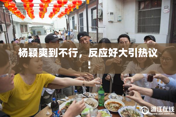 杨颖爽到不行，反应好大引热议！