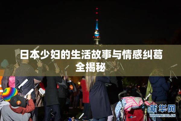 日本少妇的生活故事与情感纠葛全揭秘