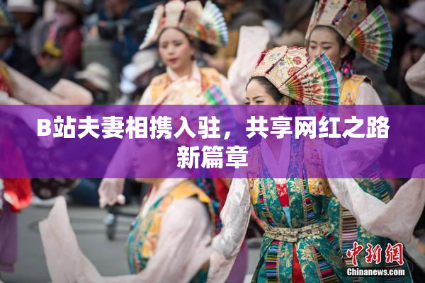 B站夫妻相携入驻，共享网红之路新篇章