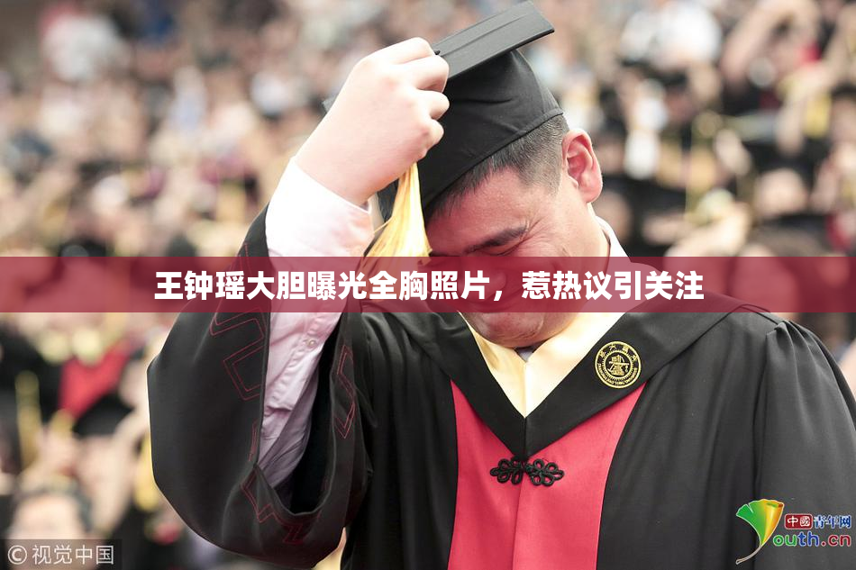 王钟瑶大胆曝光全胸照片，惹热议引关注