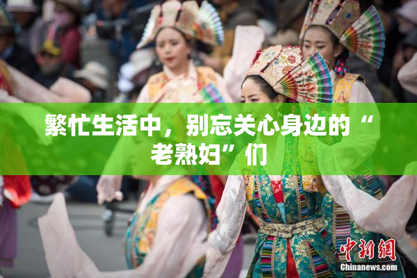 繁忙生活中，别忘关心身边的“老熟妇”们