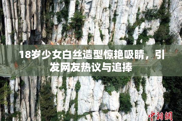 18岁少女白丝造型惊艳吸睛，引发网友热议与追捧