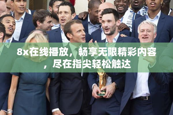 8x在线播放，畅享无限精彩内容，尽在指尖轻松触达