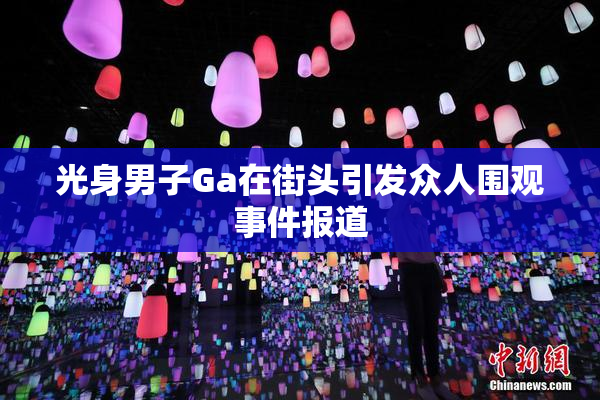 光身男子Ga在街头引发众人围观事件报道