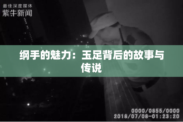 纲手的魅力：玉足背后的故事与传说